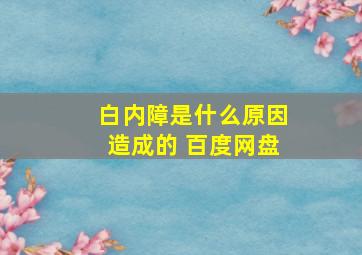 白内障是什么原因造成的 百度网盘